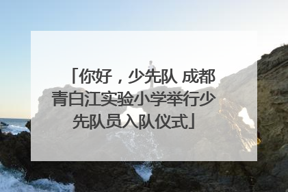 你好，少先队 成都青白江实验小学举行少先队员入队仪式