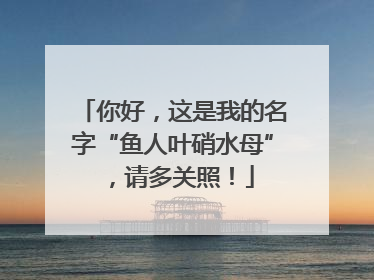 你好，这是我的名字“鱼人叶硝水母”，请多关照！
