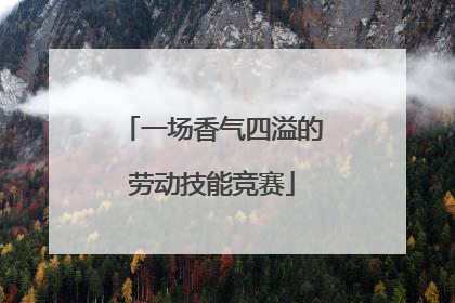 一场香气四溢的劳动技能竞赛