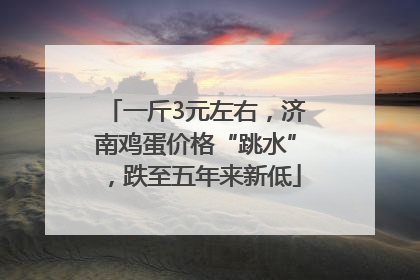 一斤3元左右，济南鸡蛋价格“跳水”，跌至五年来新低