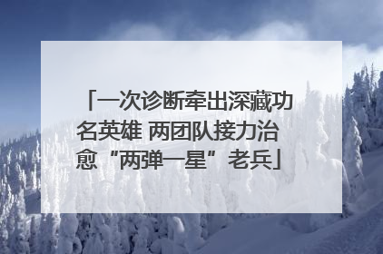 一次诊断牵出深藏功名英雄 两团队接力治愈“两弹一星”老兵