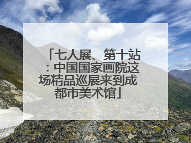 七人展、第十站：中国国家画院这场精品巡展来到成都市美术馆