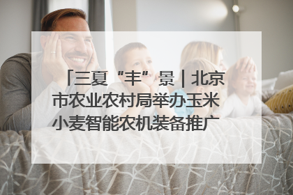 三夏“丰”景｜北京市农业农村局举办玉米小麦智能农机装备推广“田间日”活动