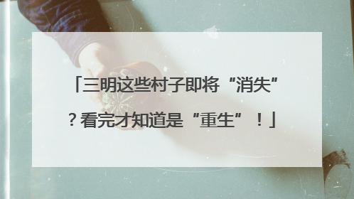 三明这些村子即将“消失”？看完才知道是“重生”！