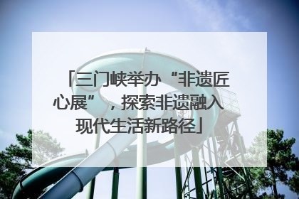 三门峡举办“非遗匠心展”，探索非遗融入现代生活新路径