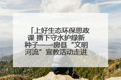 上好生态环保思政课 播下守水护绿新种子——房县“文明河流”宣教活动走进八一希望小学