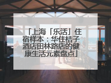 上海「乐活」住宿样本：华住桔子酒店田林路店的健康生活元素盘点