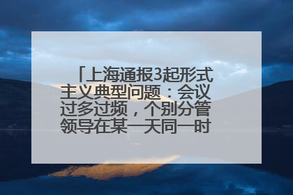 上海通报3起形式主义典型问题：会议过多过频，个别分管领导在某一天同一时段需参加3个会议