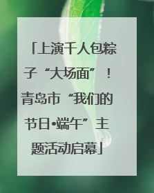 上演千人包粽子“大场面”！青岛市“我们的节日•端午”主题活动启幕