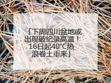 下周四川盆地或出现破纪录高温！16日起40℃热浪卷土重来