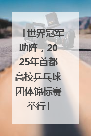 世界冠军助阵，2025年首都高校乒乓球团体锦标赛举行