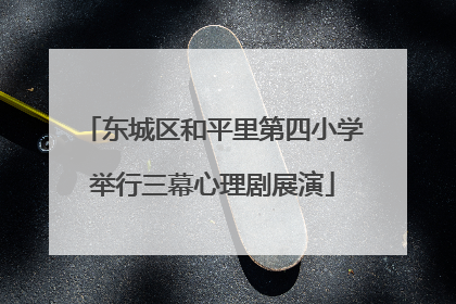 东城区和平里第四小学举行三幕心理剧展演
