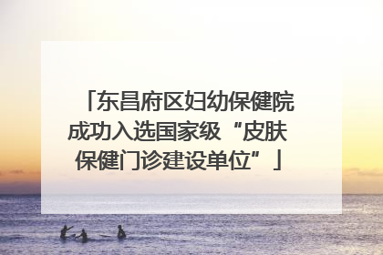 东昌府区妇幼保健院成功入选国家级“皮肤保健门诊建设单位”