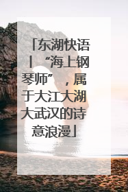 东湖快语丨“海上钢琴师”，属于大江大湖大武汉的诗意浪漫