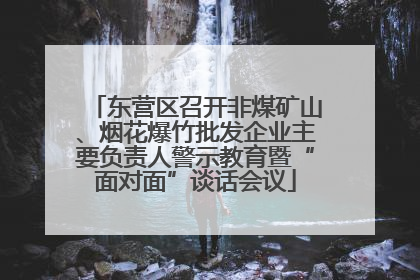 东营区召开非煤矿山、烟花爆竹批发企业主要负责人警示教育暨“面对面”谈话会议