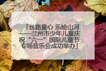 丝路童心 乐绘山河——兰州市少年儿童庆祝“六一”国际儿童节专场音乐会成功举办