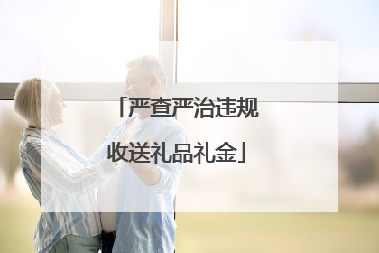 严查严治违规收送礼品礼金