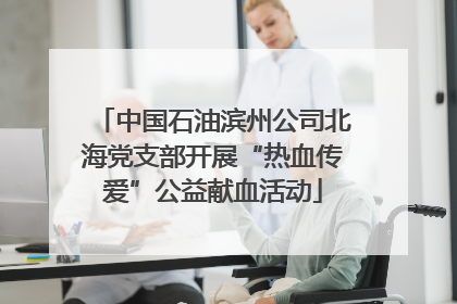 中国石油滨州公司北海党支部开展“热血传爱”公益献血活动