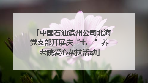 中国石油滨州公司北海党支部开展庆“七一”养老院爱心帮扶活动
