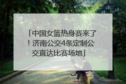 中国女篮热身赛来了！济南公交4条定制公交直达比赛场地
