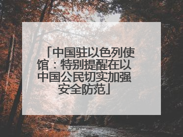 中国驻以色列使馆：特别提醒在以中国公民切实加强安全防范