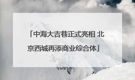 中海大吉巷正式亮相 北京西城再添商业综合体