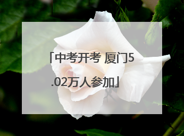 中考开考 厦门5.02万人参加