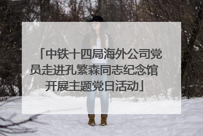 中铁十四局海外公司党员走进孔繁森同志纪念馆开展主题党日活动