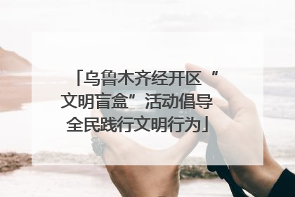 乌鲁木齐经开区“文明盲盒”活动倡导全民践行文明行为