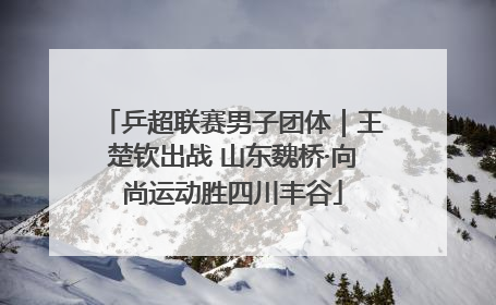 乒超联赛男子团体｜王楚钦出战 山东魏桥·向尚运动胜四川丰谷