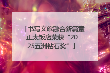 书写文旅融合新篇章 正太饭店荣获“2025五洲钻石奖”