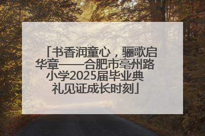 书香润童心，骊歌启华章——合肥市亳州路小学2025届毕业典礼见证成长时刻