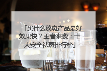 买什么淡斑产品最好效果快？王者来袭：十大安全祛斑排行榜