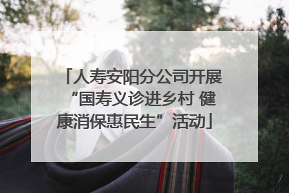人寿安阳分公司开展“国寿义诊进乡村 健康消保惠民生”活动