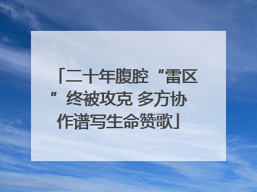 二十年腹腔“雷区”终被攻克 多方协作谱写生命赞歌