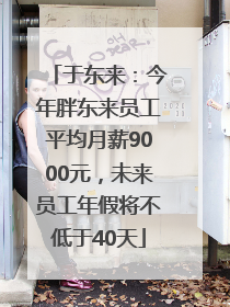 于东来：今年胖东来员工平均月薪9000元，未来员工年假将不低于40天