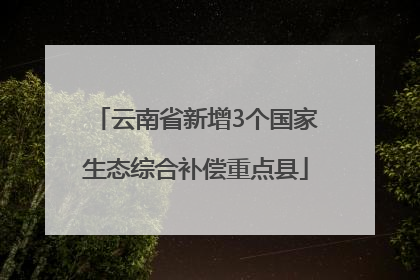 云南省新增3个国家生态综合补偿重点县