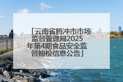 云南省腾冲市市场监督管理局2025年第4期食品安全监督抽检信息公告
