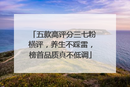 五款高评分三七粉横评，养生不踩雷，榜首品质真不低调