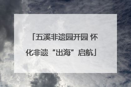 五溪非遗园开园 怀化非遗“出海”启航