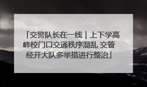 交警队长在一线｜上下学高峰校门口交通秩序混乱 交管经开大队多举措进行整治