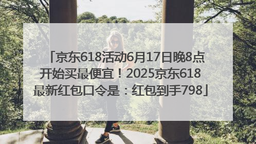 京东618活动6月17日晚8点开始买最便宜！2025京东618最新红包口令是：红包到手798