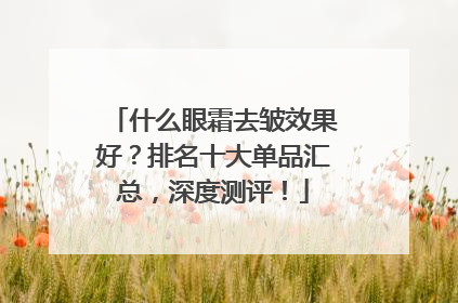 什么眼霜去皱效果好？排名十大单品汇总，深度测评！