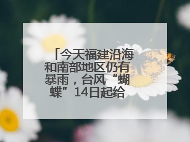 今天福建沿海和南部地区仍有暴雨，台风“蝴蝶”14日起给福建带来影响