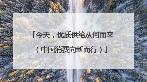 今天，优质供给从何而来（中国消费向新而行）