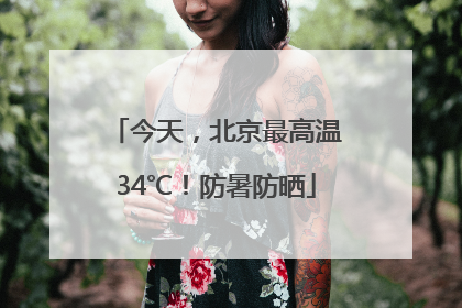 今天，北京最高温34℃！防暑防晒