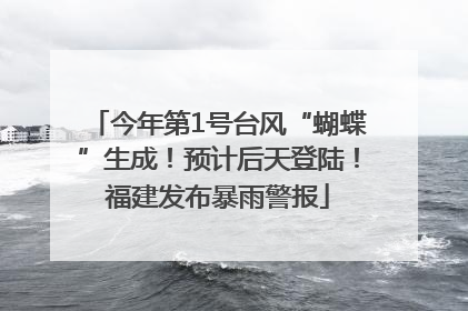 今年第1号台风“蝴蝶”生成！预计后天登陆！福建发布暴雨警报