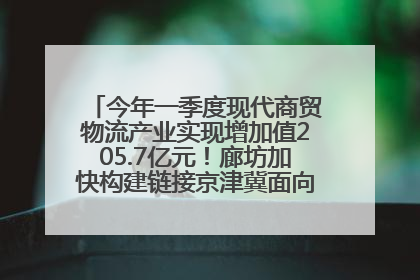 今年一季度现代商贸物流产业实现增加值205.7亿元！廊坊加快构建链接京津冀面向全世界的物流通道