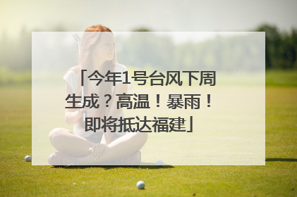 今年1号台风下周生成？高温！暴雨！即将抵达福建