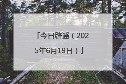 今日辟谣（2025年6月19日）
